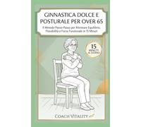 Ginnastica Dolce e Posturale per Over 65: Il Metodo Passo-Passo per Ritrovare Equilibrio, Flessibilità e Forza Funzionale in 15 Minuti. Con Programma ... di 4 Settimane per un Invecchiamento Attivo.