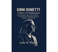 Ginni Rometty : Architect of Transformation: From Scholarship Student to IBM Trailblazer - The Untold Story of Leadership, Innovation, and Legacy in the Digital Age