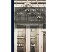 Ginseng And Other Medicinal Plants: A Book Of Valuable Information For Growers As Well As Collectors Of Medicinal Roots, Barks, Leaves, Etc