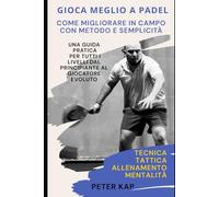 : Gioca meglio a padel: come migliorare in campo con metodo e semplicità: Tecnica, tattica, allenamento e mentalità per t utti i livelli, dal principiante all’amatore evoluto