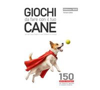Giochi da fare con il tuo cane: 150 proposte intelligenti per divertirsi, educare e crescere insieme