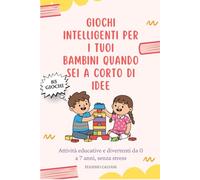 Giochi intelligenti per i tuoi bambini quando sei a corto di idee: Attività educative e divertenti da 0 a 7 anni, senza stress, schermi o preparazioni complicate