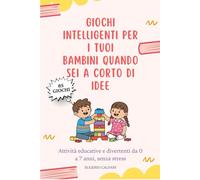 Giochi intelligenti per i tuoi bambini quando sei a corto di idee: Attività educative e divertenti da 0 a 7 anni, senza stress, schermi o preparazioni complicate
