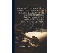 Giovanni Pontano E I Suoi Tempi. Con La Ristampa Del Dialogo Il Caronte E Del Testo Delle Migliori Poesie Latine, Colla Versione Del Prof. P. Ardito.