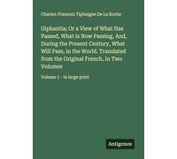 Giphantia; Or a View of What Has Passed, What Is Now Passing, And, During the Present Century, What Will Pass, in the World. Translated from the ... In Two Volumes: Volume 1 - in large print