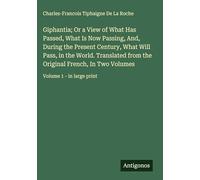 Giphantia; Or a View of What Has Passed, What Is Now Passing, And, During the Present Century, What Will Pass, in the World. Translated from the ... In Two Volumes: Volume 1 - in large print