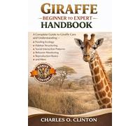 GIRAFFE BEGINNER TO EXPERT HANDBOOK: A Complete Guide to Giraffe Care and Understanding - Feeding Ecology, Habitat Structuring, Social Interaction ... Monitoring, Reproduction Basics, and More.