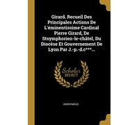 Girard. Recueil Des Principales Actions De L'éminentissime Cardinal Pierre Girard, De Stsymphorien-le-châtel, Du Diocèse Et Gouvernement De Lyon Par J.-p.-d.c***...