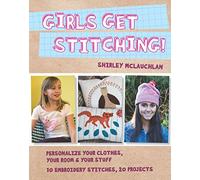 Girls Get Stitching: Personalize Your Clothes, Your Room & Your Stuff 10 Embroidery Stitches, 20 Projects