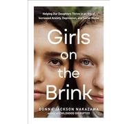 Girls on the Brink: Helping Our Daughters Thrive in an Era of Increased Anxiety, Depression, and Social Media