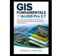 GIS FUNDAMENTALS WITH ARCGIS PRO 3.7: A Practical Guide to Mapping, Spatial Analysis, Geospatial Data Management, and Real-World GIS Applications.
