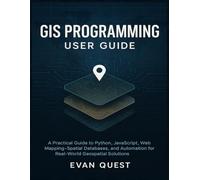 GIS PROGRAMMING USER GUIDE: A Practical Guide to Python, JavaScript, Web Mapping, Spatial Databases, and Automation for Real-World Geospatial Solutions
