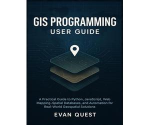 GIS PROGRAMMING USER GUIDE: A Practical Guide to Python, JavaScript, Web Mapping, Spatial Databases, and Automation for Real-World Geospatial Solutions
