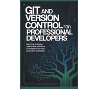 GIT AND VERSION CONTROL FOR PROFESSIONAL DEVELOPERS: Branching Strategies Collaboration Workflows CI Integration and Team Productivity Optimization
