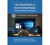 Git, Visual Studio, & Azure DevOps Repos: A Practical Handbook for Developers: Simplify your development workflow with Git, Visual Studio, and Azure Repos
