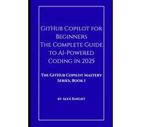 GitHub Copilot for Beginners: The Complete Guide to AI-Powered Coding in 2025: The GitHub Copilot Mastery Series, Book 1