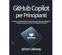 GitHub Copilot per Principianti: Impara più velocemente, programma in modo più intelligente e realizza progetti reali con l'intelligenza artificiale