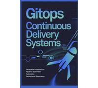 GITOPS CONTINUOUS DELIVERY SYSTEMS: Declarative Infrastructure Pipelines Kubernetes Automation and Deployment Governance