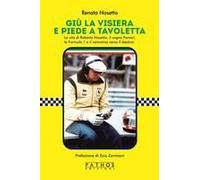 Giù La Visiera E Piede A Tavoletta. La Vita Di Roberto Nosetto, Il Sogno Ferrari, La Formula 1 E Il Cammino Verso Il Destino
