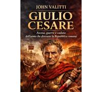 Giulio Cesare: Ascesa, guerre e caduta dell’uomo che distrusse la Repubblica romana