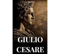 GIULIO CESARE: BIOGRAFIA E GESTA DI UN UOMO DESTINATO A CAMBIARE IL MONDO