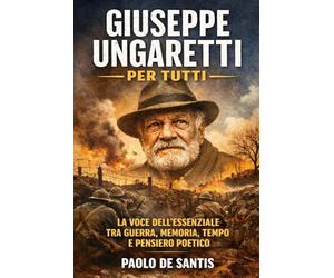 Giuseppe Ungaretti per tutti: La voce dell'essenziale tra guerra, memoria, tempo e pensiero poetico