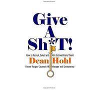 Give A Sh*T! How To Recruit, Select, And Hire Extraordinary Talent