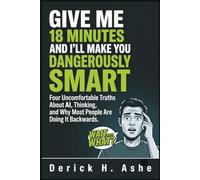 Give Me 18 Minutes and I'll Make You Dangerously Smart: Four Uncomfortable Truths About AI, Thinking, and Why Most People Are Doing It Backwards