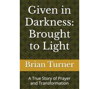 Given in Darkness: Brought to Light: A True Story of Prayer and Transformation
