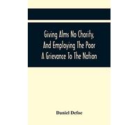 Giving Alms No Charity, And Employing The Poor A Grievance To The Nation,: Being An Essay Upon This Great Question, Whether Work-Houses, Corporations, ... A Bill For The Better Relief, Imployment