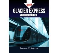GLACIER EXPRESS ZUGREISEFÜHRER 2026.: Planen, fahren und erkunden Sie die schönste Bahnreise durch die Schweizer Alpen