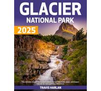 Glacier National Park 2025: The Ultimate Guide To Discover Hidden Gems, Top Trails, Maps, and Expert Tips for an Unforgettable Adventure
