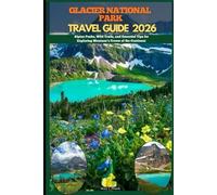 GLACIER NATIONAL PARK TRAVEL GUIDE 2026: Alpine Peaks, Wild Trails, and Essential Tips for Exploring Montana’s Crown of the Continent