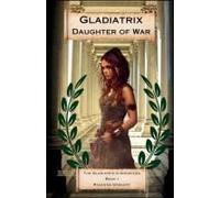 Gladiatrix Daughter Of War: Book I The Gladiatrix Chronicles