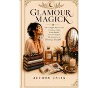 Glamour Magick: The Complete Witch's Guide to Radiance Spells, Beauty Rituals, Attraction Magic & The Ancient Art of Becoming Irresistible