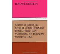 Glances At Europe In A Series Of Letters From Great Britain, France, Italy, Switzerland, &c. During The Summer Of 1851.