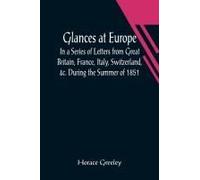 Glances At Europe; In A Series Of Letters From Great Britain, France, Italy, Switzerland, &c. During The Summer Of 1851.