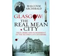 Glasgow: The Real Mean City: True Crime and Punishment in the Second City of Empire Malcolm Archibald (Auteur)