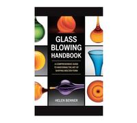 GLASS BLOWING HANDBOOK: A COMPREHENSIVE GUIDE TO MASTERING THE ART OF SHAPING MOLTEN FORM