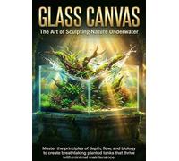 Glass Canvas: The Art of Sculpting Nature Underwater: Master the principles of depth, flow, and biology to create breathtaking planted tanks that thrive with minimal maintenance.