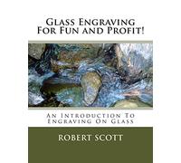 Glass Engraving For Fun and Profit!: An Introduction To Engraving On Glass