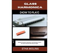 Glass Harmonica (How To Play): Mastering Techniques, Maintenance, And Performance Tips For The Unique Instrument With Historical Insights.