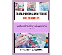 GLASS PAINTING AND ETCHING FOR BEGINNERS: Master Glass Painting and Etching: Beginner-Friendly Projects, Tools, and Creative Home Décor Ideas