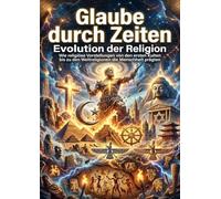 Glaube durch Zeiten: Evolution der Religion: Wie religiöse Vorstellungen von den ersten Kulten bis zu den Weltreligionen die Menschheit prägten