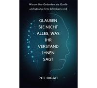 Glauben Sie Nicht Alles, Was Ihr Verstand Ihnen Sagt: Warum Ihre Gedanken Die Quelle Und Lösung Ihres Schmerzes Sind
