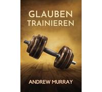 Glauben trainieren: Wege aus dem Zweifel: Andrew Murrays ‘Warum glaubst du nicht?’ auf Deutsch