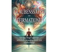 Glaubenssätze und Affirmationen: Das Grundlagenwerk der Selbsthilfe für wahres Glück und echten Erfolg