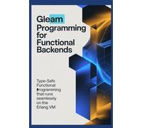 GLEAM PROGRAMMING FOR FUNCTIONAL BACKENDS: Type-safe functional programming that runs seamlessly on the Erlang VM