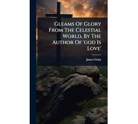 Gleams Of Glory From The Celestial World, By The Author Of 'god Is Love'
