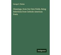 Gleanings, from Our Own Fields. Being Selections from Catholic American Poets